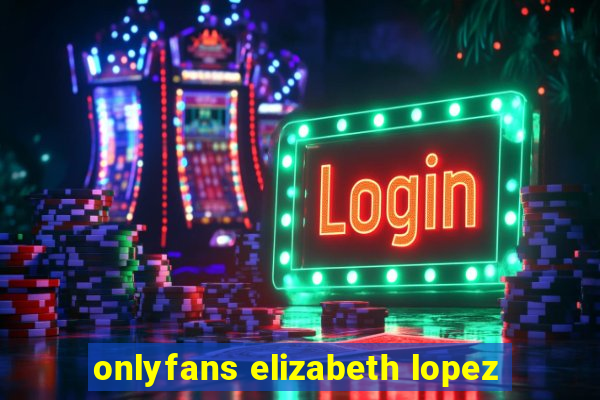 onlyfans elizabeth lopez